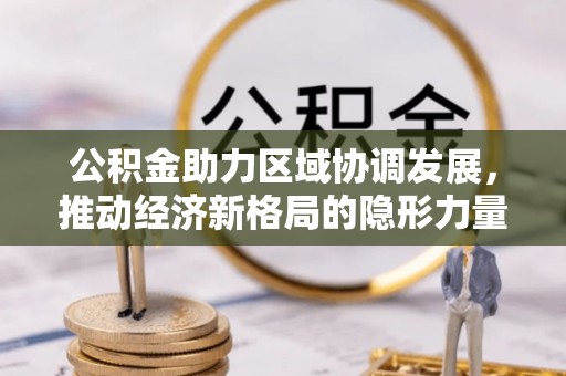 基隆公积金助力区域协调发展，推动经济新格局的隐形力量