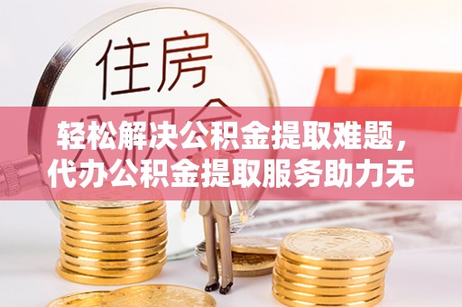 基隆轻松解决公积金提取难题，代办公积金提取服务助力无忧生活