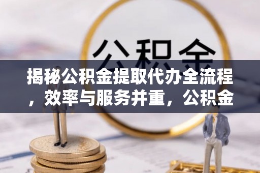 基隆揭秘公积金提取代办全流程，效率与服务并重，公积金提取代办要多久不再是难题