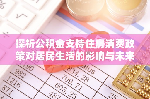 基隆探析公积金支持住房消费政策对居民生活的影响与未来展望