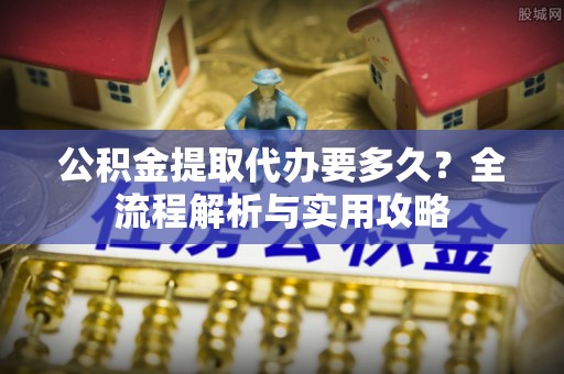 基隆公积金提取代办要多久？全流程解析与实用攻略