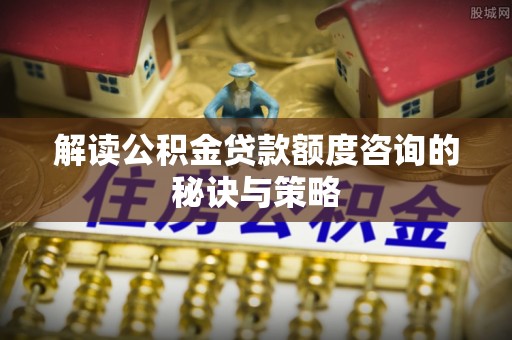 基隆解读公积金贷款额度咨询的秘诀与策略