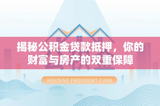 基隆揭秘公积金贷款抵押，你的财富与房产的双重保障