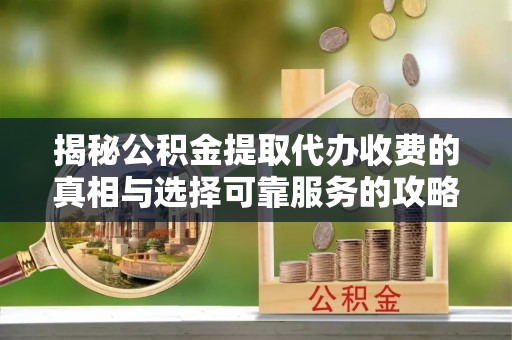 基隆揭秘公积金提取代办收费的真相与选择可靠服务的攻略