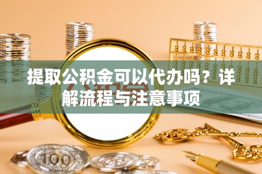 基隆提取公积金可以代办吗？详解流程与注意事项