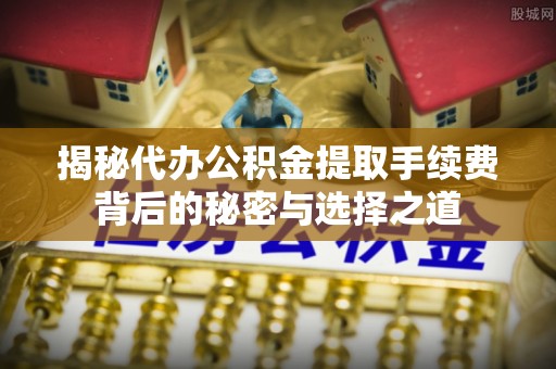 基隆揭秘代办公积金提取手续费背后的秘密与选择之道