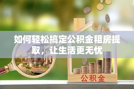 基隆如何轻松搞定公积金租房提取，让生活更无忧