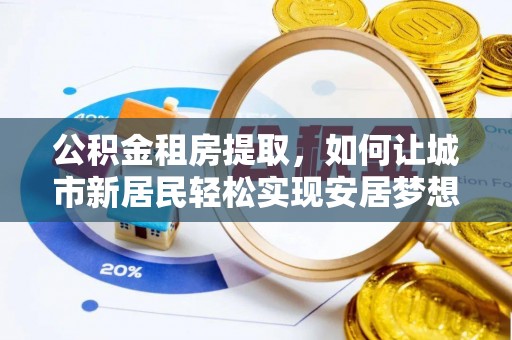 基隆公积金租房提取，如何让城市新居民轻松实现安居梦想