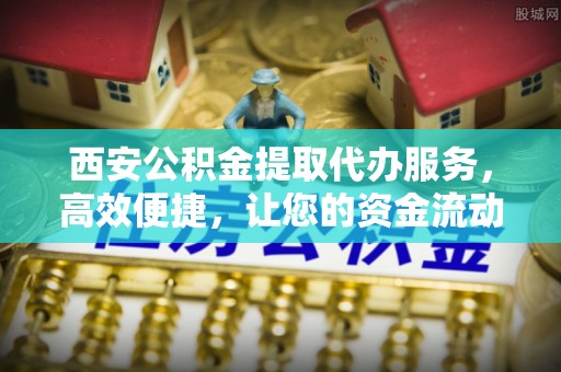 基隆西安公积金提取代办服务，高效便捷，让您的资金流动更灵活