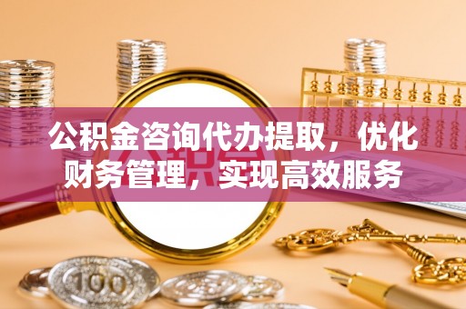 基隆公积金咨询代办提取，优化财务管理，实现高效服务