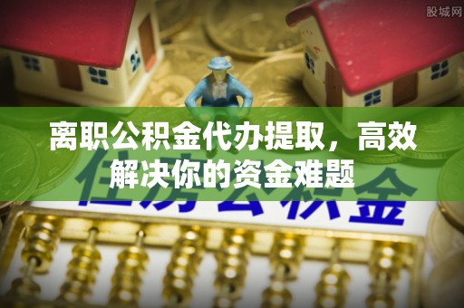 基隆离职公积金代办提取，高效解决你的资金难题