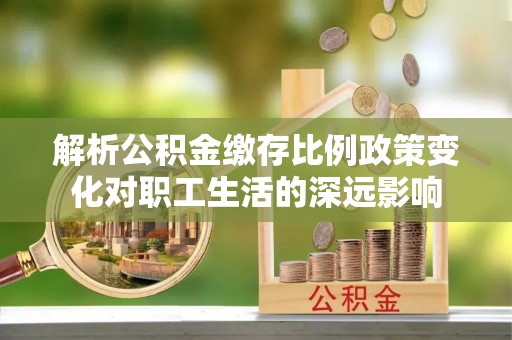 基隆解析公积金缴存比例政策变化对职工生活的深远影响