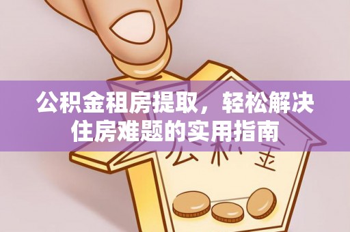 基隆公积金租房提取，轻松解决住房难题的实用指南