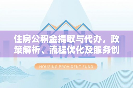 基隆住房公积金提取与代办，政策解析、流程优化及服务创新