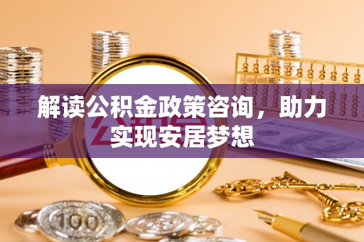 基隆解读公积金政策咨询，助力实现安居梦想