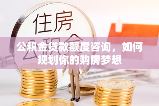 基隆公积金贷款额度咨询，如何规划你的购房梦想