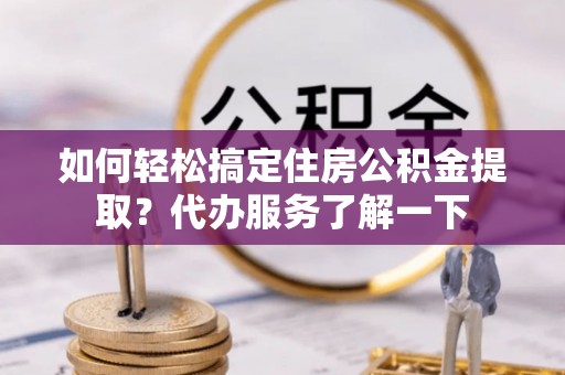 基隆如何轻松搞定住房公积金提取？代办服务了解一下
